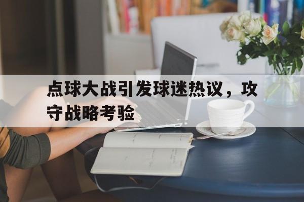 点球大战引发球迷热议，攻守战略考验的简单介绍