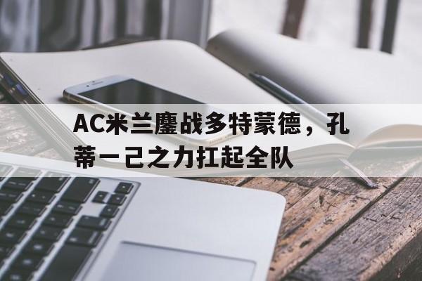 包含AC米兰鏖战多特蒙德，孔蒂一己之力扛起全队的词条